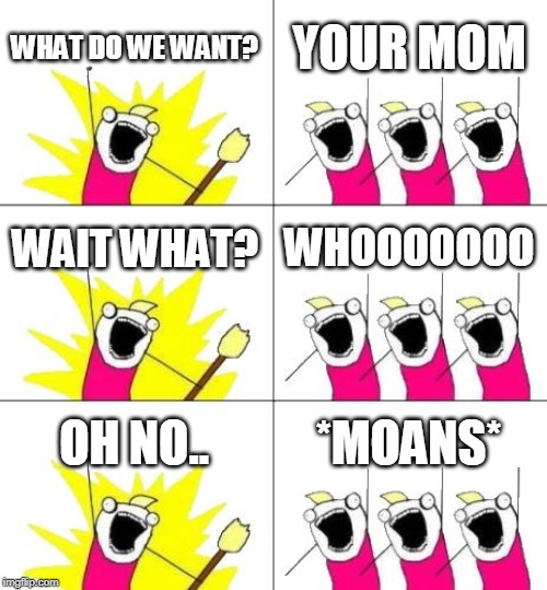 What Do We Want 3 | WHAT DO WE WANT? YOUR MOM; WAIT WHAT? WHOOOOOOO; OH NO.. *MOANS* | image tagged in memes,what do we want 3 | made w/ Imgflip meme maker