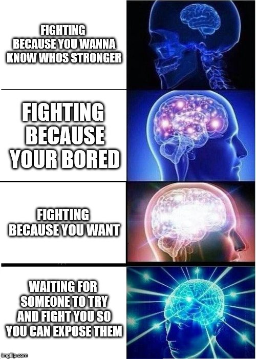Expanding Brain Meme | FIGHTING BECAUSE YOU WANNA KNOW WHOS STRONGER; FIGHTING BECAUSE YOUR BORED; FIGHTING BECAUSE YOU WANT; WAITING FOR SOMEONE TO TRY AND FIGHT YOU SO YOU CAN EXPOSE THEM | image tagged in memes,expanding brain | made w/ Imgflip meme maker