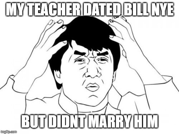 Jackie Chan WTF Meme | MY TEACHER DATED BILL NYE; BUT DIDNT MARRY HIM | image tagged in memes,jackie chan wtf | made w/ Imgflip meme maker