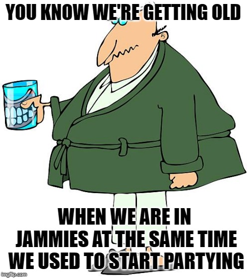jammy time | YOU KNOW WE'RE GETTING OLD; WHEN WE ARE IN JAMMIES AT THE SAME TIME WE USED TO START PARTYING | image tagged in pajamas,old man,party,jammies,early to be | made w/ Imgflip meme maker