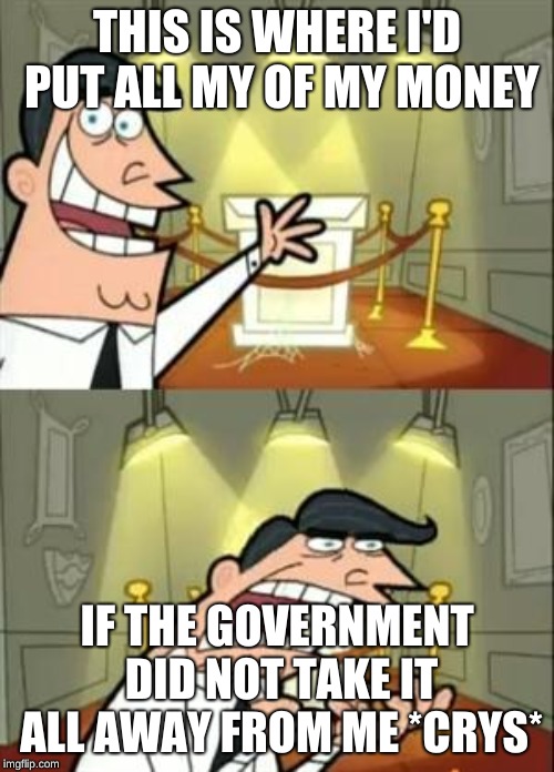 This Is Where I'd Put My Trophy If I Had One | THIS IS WHERE I'D PUT ALL MY OF MY MONEY; IF THE GOVERNMENT DID NOT TAKE IT ALL AWAY FROM ME *CRYS* | image tagged in memes,this is where i'd put my trophy if i had one | made w/ Imgflip meme maker