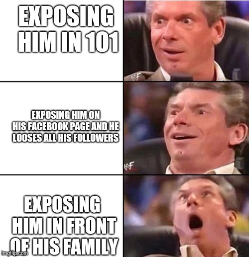 Vince McMahon | EXPOSING HIM IN 1O1; EXPOSING HIM ON HIS FACEBOOK PAGE AND HE LOOSES ALL HIS FOLLOWERS; EXPOSING HIM IN FRONT OF HIS FAMILY | image tagged in vince mcmahon | made w/ Imgflip meme maker