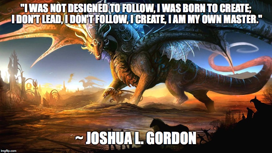"I WAS NOT DESIGNED TO FOLLOW, I WAS BORN TO CREATE; I DON'T LEAD, I DON'T FOLLOW, I CREATE, I AM MY OWN MASTER."; ~ JOSHUA L. GORDON | image tagged in dragon,inspirational quote | made w/ Imgflip meme maker