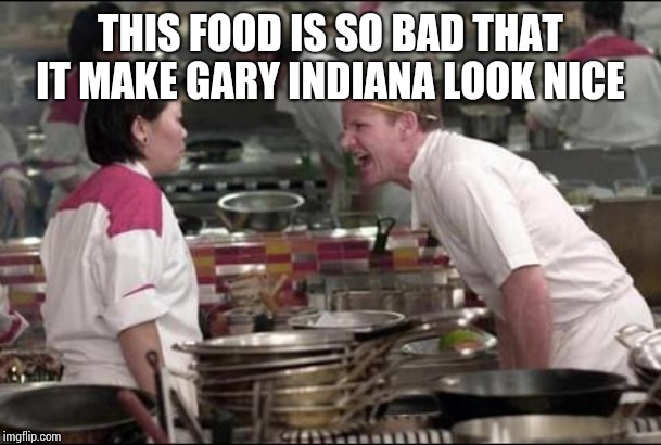 Angry Chef Gordon Ramsay Meme | THIS FOOD IS SO BAD THAT IT MAKE GARY INDIANA LOOK NICE | image tagged in memes,angry chef gordon ramsay | made w/ Imgflip meme maker