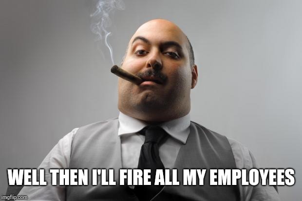 Scumbag Boss Meme | WELL THEN I'LL FIRE ALL MY EMPLOYEES | image tagged in memes,scumbag boss | made w/ Imgflip meme maker