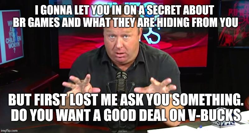 alex jones | I GONNA LET YOU IN ON A SECRET ABOUT BR GAMES AND WHAT THEY ARE HIDING FROM YOU; BUT FIRST LOST ME ASK YOU SOMETHING. DO YOU WANT A GOOD DEAL ON V-BUCKS | image tagged in alex jones | made w/ Imgflip meme maker