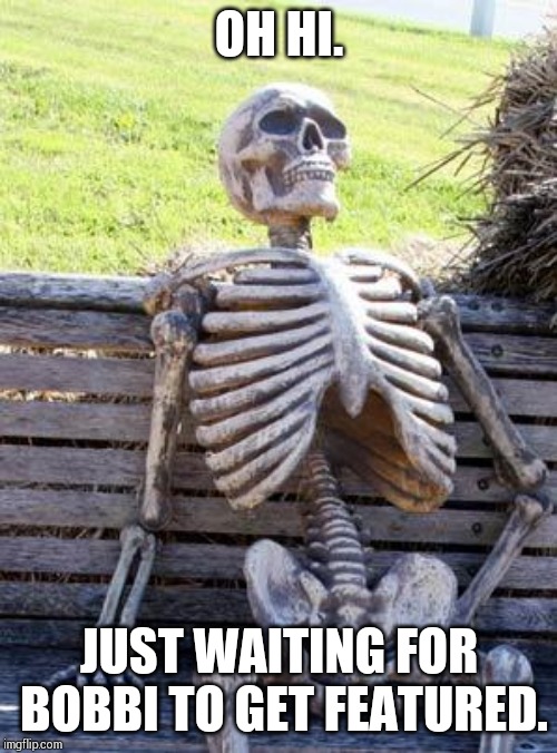 Waiting Skeleton Meme | OH HI. JUST WAITING FOR BOBBI TO GET FEATURED. | image tagged in memes,waiting skeleton | made w/ Imgflip meme maker