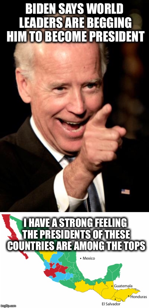 Well there is a reason why the presidents of these countries are always rooting for the Democrats | BIDEN SAYS WORLD LEADERS ARE BEGGING HIM TO BECOME PRESIDENT; I HAVE A STRONG FEELING THE PRESIDENTS OF THESE COUNTRIES ARE AMONG THE TOPS | image tagged in memes,joe biden,mexico,democrats | made w/ Imgflip meme maker