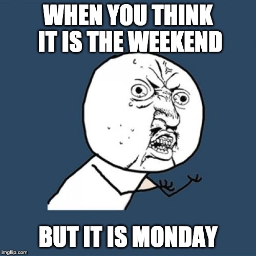 Y U No | WHEN YOU THINK IT IS THE WEEKEND; BUT IT IS MONDAY | image tagged in memes,y u no | made w/ Imgflip meme maker