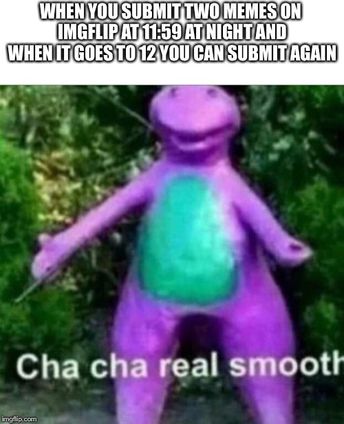 Cha Cha Real Smooth | WHEN YOU SUBMIT TWO MEMES ON IMGFLIP AT 11:59 AT NIGHT AND WHEN IT GOES TO 12 YOU CAN SUBMIT AGAIN | image tagged in cha cha real smooth | made w/ Imgflip meme maker