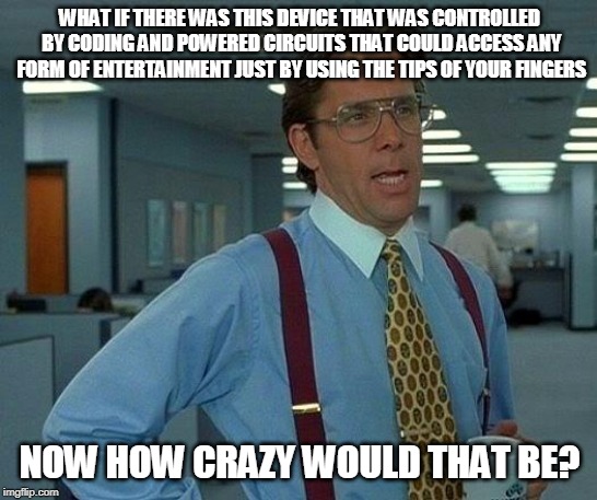 That Would Be Great | WHAT IF THERE WAS THIS DEVICE THAT WAS CONTROLLED BY CODING AND POWERED CIRCUITS THAT COULD ACCESS ANY FORM OF ENTERTAINMENT JUST BY USING THE TIPS OF YOUR FINGERS; NOW HOW CRAZY WOULD THAT BE? | image tagged in memes,that would be great | made w/ Imgflip meme maker