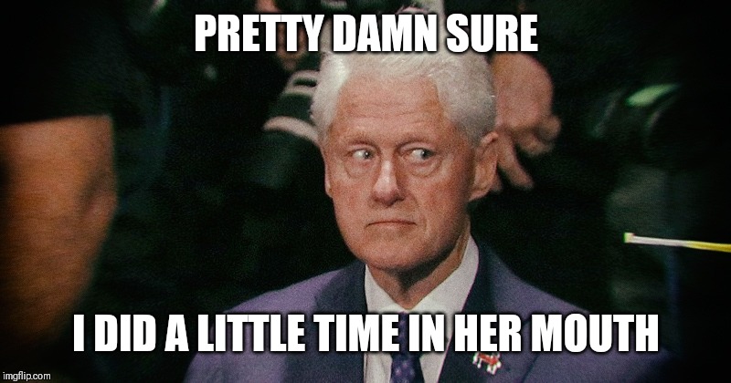 Creepy Bill Clinton | PRETTY DAMN SURE; I DID A LITTLE TIME IN HER MOUTH | image tagged in creepy bill clinton | made w/ Imgflip meme maker