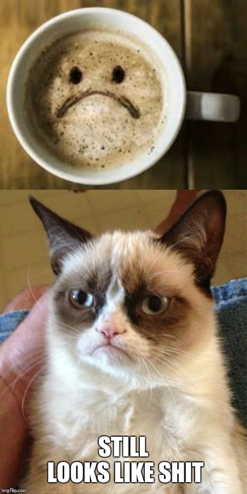 GRUMPY COFFEE | STILL LOOKS LIKE SHIT | image tagged in memes,grumpy cat | made w/ Imgflip meme maker