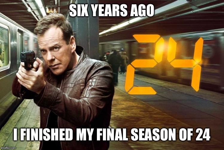 24 jack bauer | SIX YEARS AGO; I FINISHED MY FINAL SEASON OF 24 | image tagged in 24 jack bauer | made w/ Imgflip meme maker