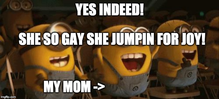 Cheering Minions | YES INDEED! SHE SO GAY SHE JUMPIN FOR JOY! MY MOM -> | image tagged in cheering minions | made w/ Imgflip meme maker