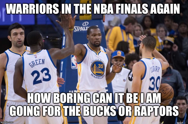 Golden State Warriors | WARRIORS IN THE NBA FINALS AGAIN; HOW BORING CAN IT BE I AM GOING FOR THE BUCKS OR RAPTORS | image tagged in golden state warriors | made w/ Imgflip meme maker