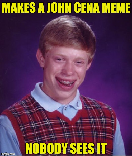 Bad Luck Brian Meme | MAKES A JOHN CENA MEME; NOBODY SEES IT | image tagged in memes,bad luck brian | made w/ Imgflip meme maker