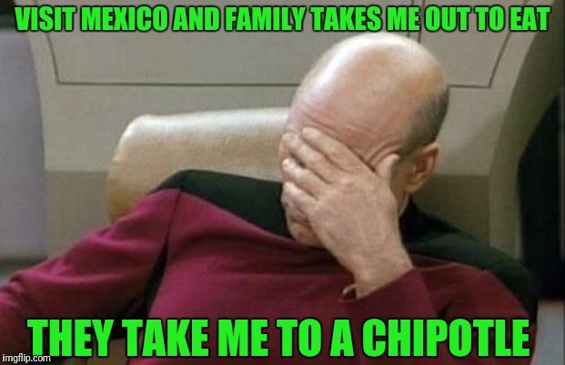 Captain Picard Facepalm Meme | VISIT MEXICO AND FAMILY TAKES ME OUT TO EAT; THEY TAKE ME TO A CHIPOTLE | image tagged in memes,captain picard facepalm | made w/ Imgflip meme maker