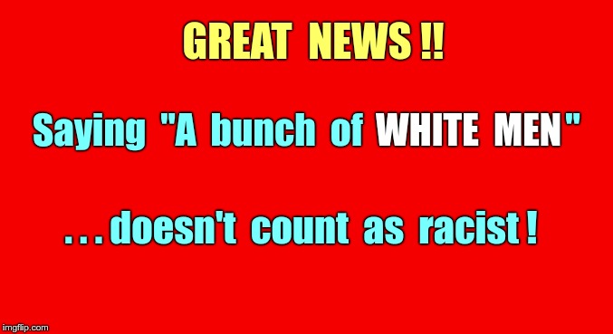 Proper Racism Etiquette | GREAT  NEWS !! Saying  "A  bunch  of; WHITE  MEN; "; . . . doesn't  count  as  racist ! | image tagged in red background 550x100,racism,rick75230 | made w/ Imgflip meme maker