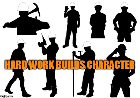 Hard Work Builds Character | HARD WORK BUILDS CHARACTER | image tagged in hard,work,builds,character | made w/ Imgflip meme maker