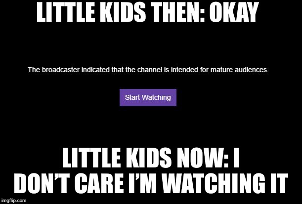 Mature audiences | LITTLE KIDS THEN: OKAY; LITTLE KIDS NOW: I DON’T CARE I’M WATCHING IT | image tagged in mature audiences | made w/ Imgflip meme maker