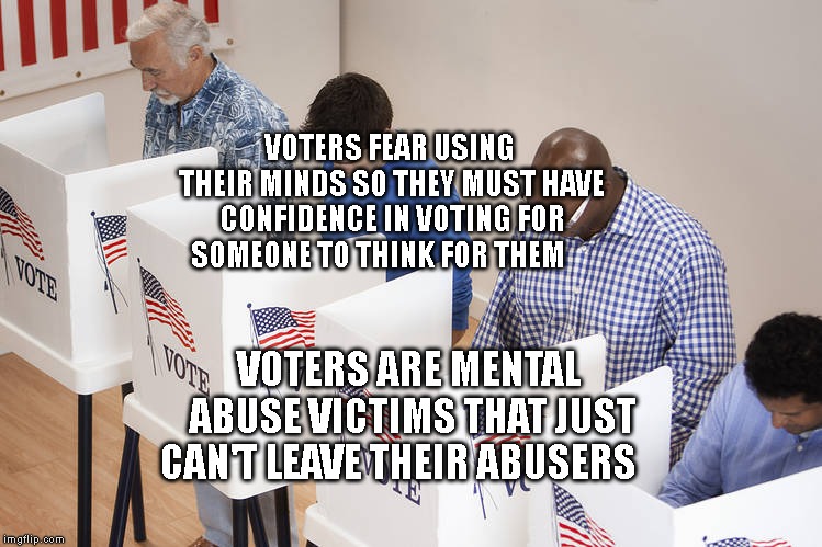 Voters | VOTERS FEAR USING THEIR MINDS SO THEY MUST HAVE CONFIDENCE IN VOTING FOR SOMEONE TO THINK FOR THEM; VOTERS ARE MENTAL ABUSE VICTIMS THAT JUST CAN'T LEAVE THEIR ABUSERS | image tagged in voters | made w/ Imgflip meme maker
