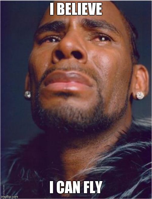 r kelly sad | I BELIEVE I CAN FLY | image tagged in r kelly sad | made w/ Imgflip meme maker