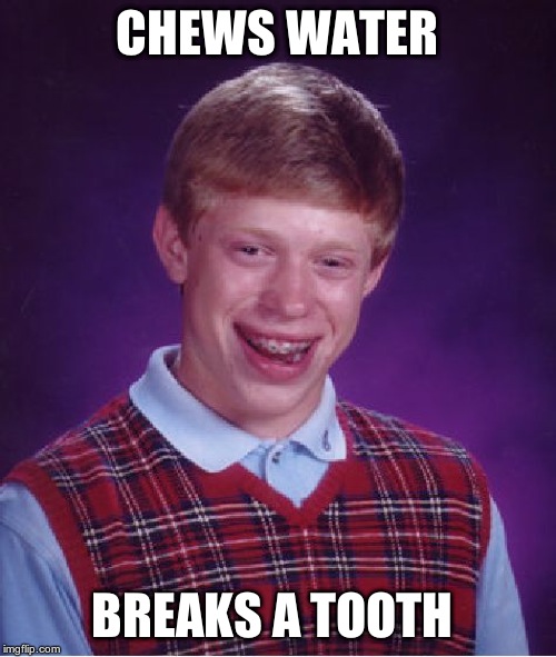 Bad Luck Brian Meme | CHEWS WATER BREAKS A TOOTH | image tagged in memes,bad luck brian | made w/ Imgflip meme maker