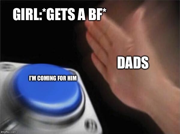 Blank Nut Button | GIRL:*GETS A BF*; DADS; I’M COMING FOR HIM | image tagged in memes,blank nut button | made w/ Imgflip meme maker