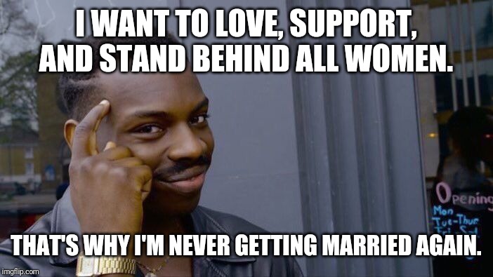 Roll Safe Think About It Meme | I WANT TO LOVE, SUPPORT, AND STAND BEHIND ALL WOMEN. THAT'S WHY I'M NEVER GETTING MARRIED AGAIN. | image tagged in memes,roll safe think about it | made w/ Imgflip meme maker
