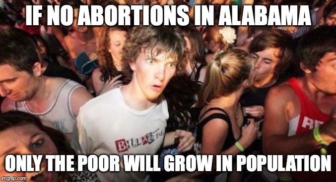 People with means will always find a way | IF NO ABORTIONS IN ALABAMA; ONLY THE POOR WILL GROW IN POPULATION | image tagged in memes,sudden clarity clarence | made w/ Imgflip meme maker