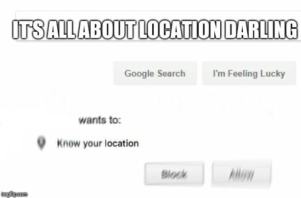 Wants to know your location | IT'S ALL ABOUT LOCATION DARLING | image tagged in wants to know your location | made w/ Imgflip meme maker
