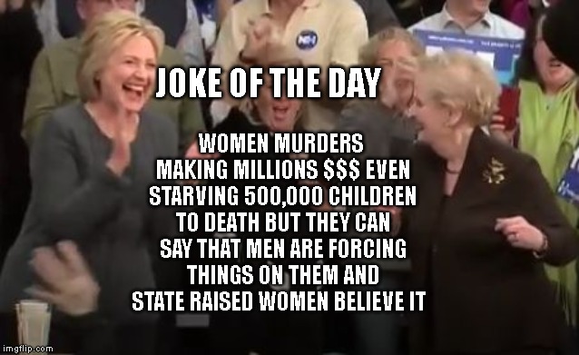 madeleine albright and hillary clinton | WOMEN MURDERS MAKING MILLIONS $$$ EVEN STARVING 500,000 CHILDREN TO DEATH BUT THEY CAN SAY THAT MEN ARE FORCING THINGS ON THEM AND STATE RAISED WOMEN BELIEVE IT; JOKE OF THE DAY | image tagged in madeleine albright and hillary clinton | made w/ Imgflip meme maker