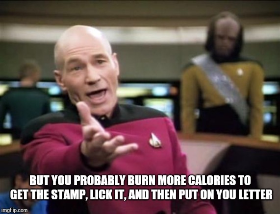 piccard | BUT YOU PROBABLY BURN MORE CALORIES TO GET THE STAMP, LICK IT, AND THEN PUT ON YOU LETTER | image tagged in piccard | made w/ Imgflip meme maker