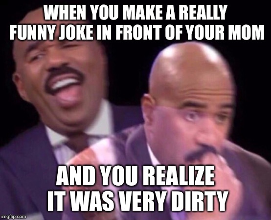 Steve Harvey Laughing Serious | WHEN YOU MAKE A REALLY FUNNY JOKE IN FRONT OF YOUR MOM; AND YOU REALIZE IT WAS VERY DIRTY | image tagged in steve harvey laughing serious | made w/ Imgflip meme maker