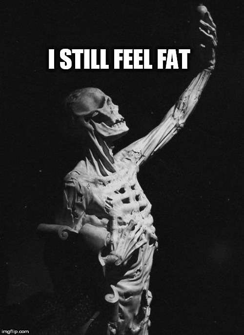 Body | I STILL FEEL FAT | image tagged in body | made w/ Imgflip meme maker