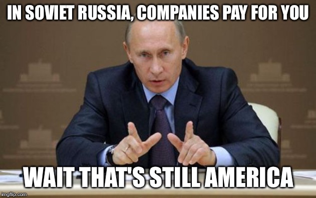 Vladimir Putin | IN SOVIET RUSSIA, COMPANIES PAY FOR YOU; WAIT THAT'S STILL AMERICA | image tagged in memes,vladimir putin | made w/ Imgflip meme maker
