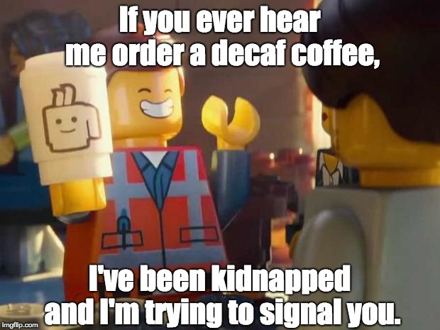 Emmet at coffee shop. |  If you ever hear me order a decaf coffee, I've been kidnapped and I'm trying to signal you. | image tagged in emmet at coffee shop | made w/ Imgflip meme maker
