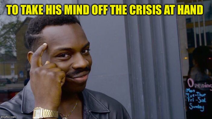 Roll Safe Think About It Meme | TO TAKE HIS MIND OFF THE CRISIS AT HAND | image tagged in memes,roll safe think about it | made w/ Imgflip meme maker