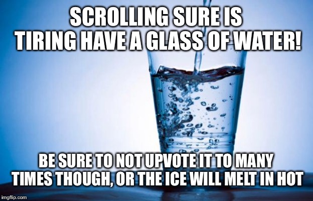 Water | SCROLLING SURE IS TIRING HAVE A GLASS OF WATER! BE SURE TO NOT UPVOTE IT TO MANY TIMES THOUGH, OR THE ICE WILL MELT IN HOT | image tagged in water | made w/ Imgflip meme maker