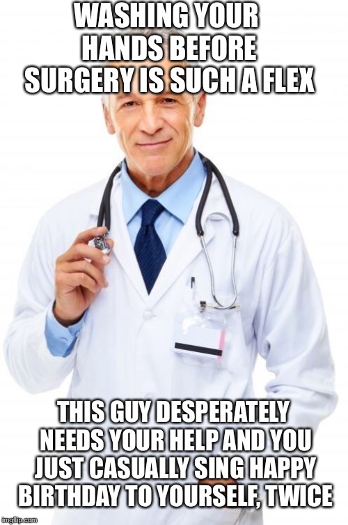 Doctor | WASHING YOUR HANDS BEFORE SURGERY IS SUCH A FLEX; THIS GUY DESPERATELY NEEDS YOUR HELP AND YOU JUST CASUALLY SING HAPPY BIRTHDAY TO YOURSELF, TWICE | image tagged in doctor | made w/ Imgflip meme maker