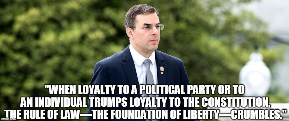 Courage | "WHEN LOYALTY TO A POLITICAL PARTY OR TO AN INDIVIDUAL TRUMPS LOYALTY TO THE CONSTITUTION, THE RULE OF LAW—THE FOUNDATION OF LIBERTY—CRUMBLES." | image tagged in donald trump,trump,justin amash,fascism,tyranny,liberty | made w/ Imgflip meme maker