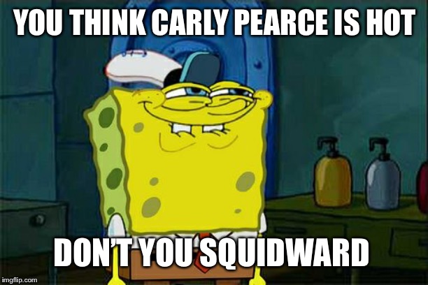 Don't You Squidward | YOU THINK CARLY PEARCE IS HOT; DON’T YOU SQUIDWARD | image tagged in memes,dont you squidward | made w/ Imgflip meme maker