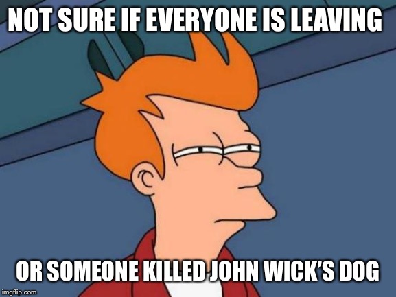 Futurama Fry Meme | NOT SURE IF EVERYONE IS LEAVING; OR SOMEONE KILLED JOHN WICK’S DOG | image tagged in memes,futurama fry | made w/ Imgflip meme maker