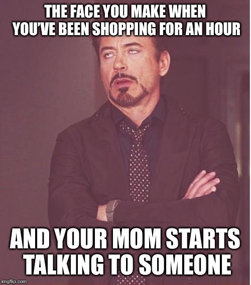 Face You Make Robert Downey Jr | THE FACE YOU MAKE WHEN YOU’VE BEEN SHOPPING FOR AN HOUR; AND YOUR MOM STARTS TALKING TO SOMEONE | image tagged in memes,face you make robert downey jr | made w/ Imgflip meme maker