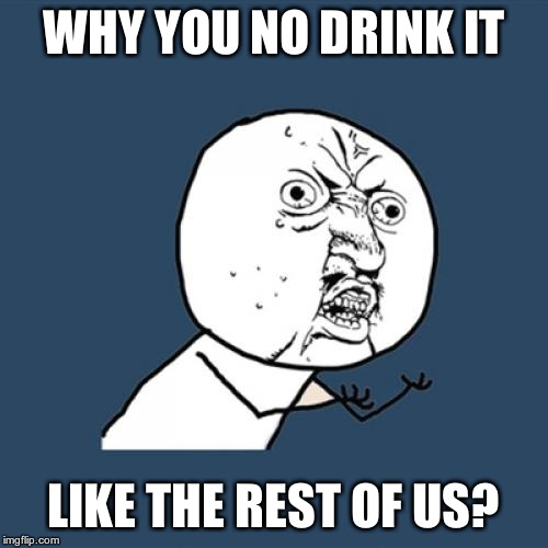 Y U No Meme | WHY YOU NO DRINK IT LIKE THE REST OF US? | image tagged in memes,y u no | made w/ Imgflip meme maker