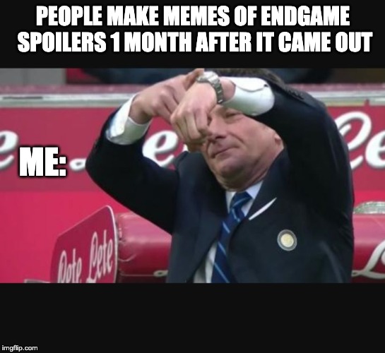 Mazzarri time | PEOPLE MAKE MEMES OF ENDGAME SPOILERS 1 MONTH AFTER IT CAME OUT; ME: | image tagged in mazzarri time | made w/ Imgflip meme maker