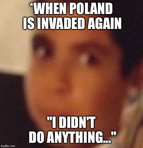 "I didn't do it..." | *WHEN POLAND IS INVADED AGAIN; "I DIDN'T DO ANYTHING..." | image tagged in i didn't do it | made w/ Imgflip meme maker