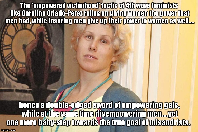 The 'trojan horse' as trademark of 4th Wave feminists. | The 'empowered victimhood' tactic of 4th wave feminists like Caroline Criado-Perez relies on giving women the power that men had, while insuring men give up their power to women as well.... hence a double-edged sword of empowering gals, while at the same time disempowering men....yet one more baby-step towards the true goal of misandrists. | image tagged in feminists,misandrists | made w/ Imgflip meme maker