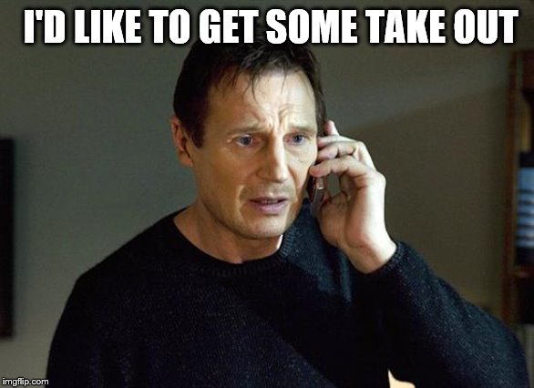 Liam Neeson Taken 2 Meme | I'D LIKE TO GET SOME TAKE OUT | image tagged in memes,liam neeson taken 2 | made w/ Imgflip meme maker